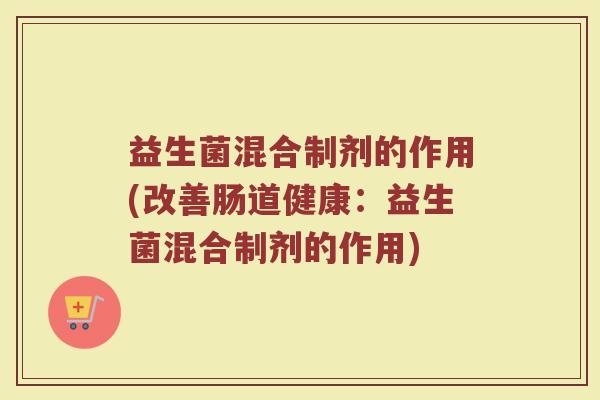 益生菌混合制剂的作用(改善肠道健康：益生菌混合制剂的作用)