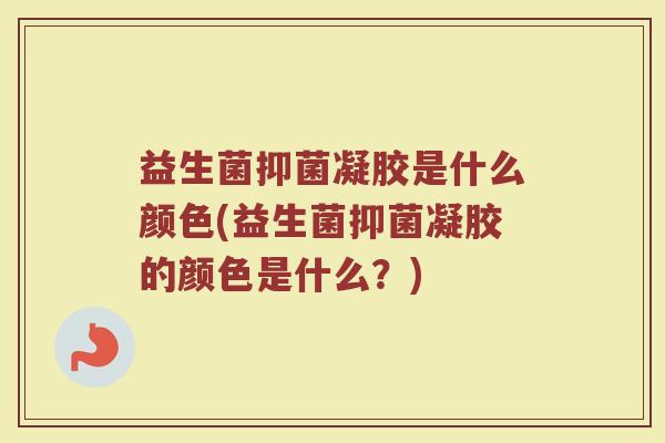益生菌抑菌凝胶是什么颜色(益生菌抑菌凝胶的颜色是什么？)