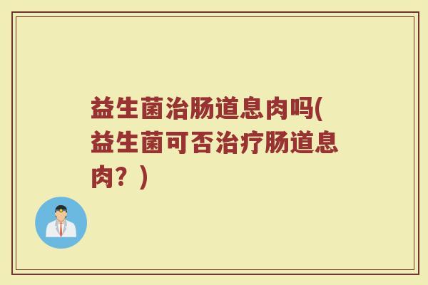 益生菌治肠道息肉吗(益生菌可否治疗肠道息肉？)
