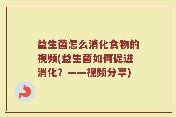 益生菌怎么消化食物的视频(益生菌如何促进消化？——视频分享)