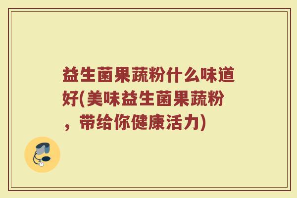益生菌果蔬粉什么味道好(美味益生菌果蔬粉,带给你健康活力)