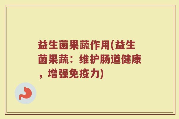 益生菌果蔬作用(益生菌果蔬：维护肠道健康，增强免疫力)