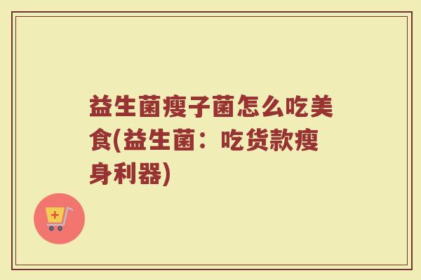 益生菌瘦子菌怎么吃美食(益生菌：吃货款瘦身利器)