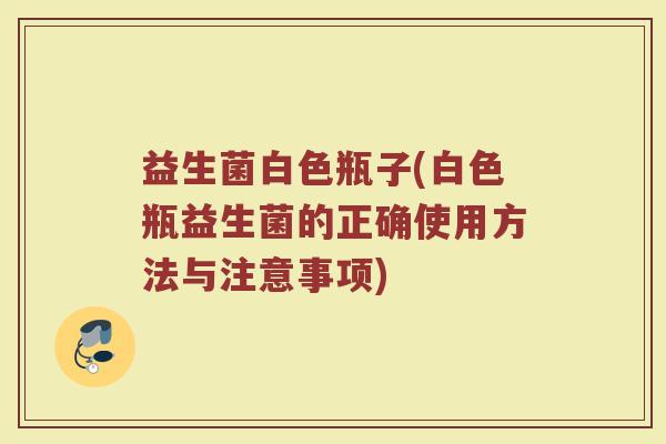 益生菌白色瓶子(白色瓶益生菌的正确使用方法与注意事项)