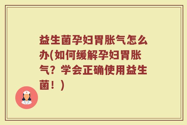 益生菌孕妇胃胀气怎么办(如何缓解孕妇胃胀气？学会正确使用益生菌！)