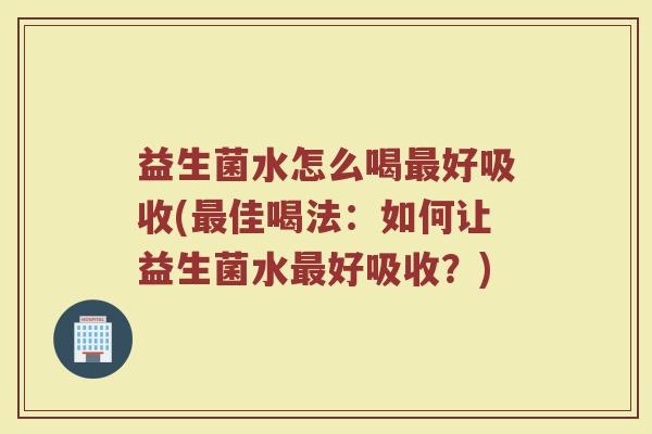 益生菌水怎么喝最好吸收(最佳喝法：如何让益生菌水最好吸收？)