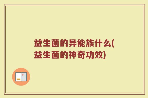 益生菌的异能族什么(益生菌的神奇功效)