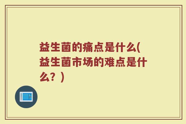 益生菌的痛点是什么(益生菌市场的难点是什么？)