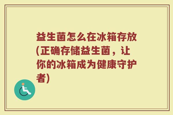 益生菌怎么在冰箱存放(正确存储益生菌，让你的冰箱成为健康守护者)