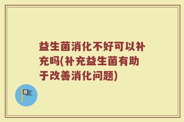 益生菌消化不好可以补充吗(补充益生菌有助于改善消化问题)