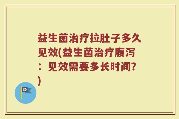 益生菌治疗拉肚子多久见效(益生菌治疗腹泻：见效需要多长时间？)