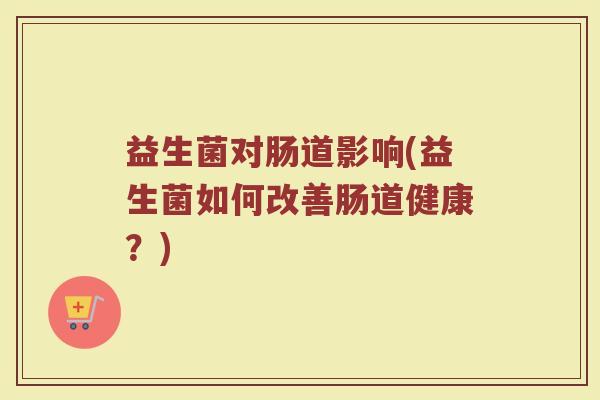 益生菌对肠道影响(益生菌如何改善肠道健康？)