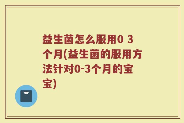益生菌怎么服用0 3个月(益生菌的服用方法针对0-3个月的宝宝)