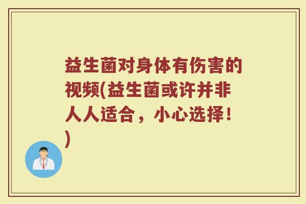 益生菌对身体有伤害的视频(益生菌或许并非人人适合，小心选择！)