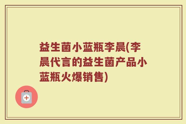 益生菌小蓝瓶李晨(李晨代言的益生菌产品小蓝瓶火爆销售)