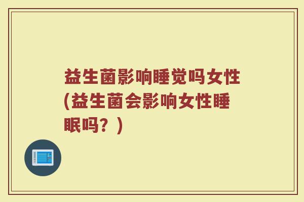 益生菌影响睡觉吗女性(益生菌会影响女性睡眠吗？)