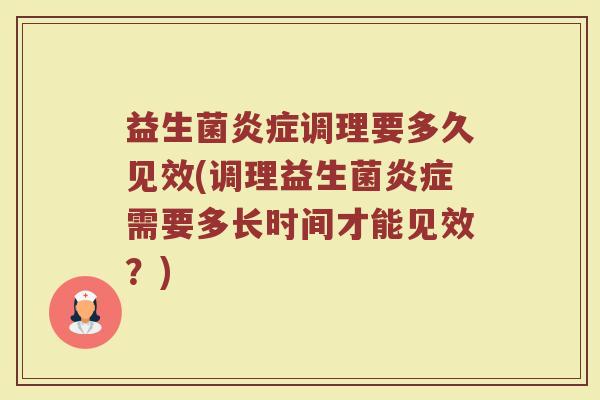 益生菌炎症调理要多久见效(调理益生菌炎症需要多长时间才能见效？)