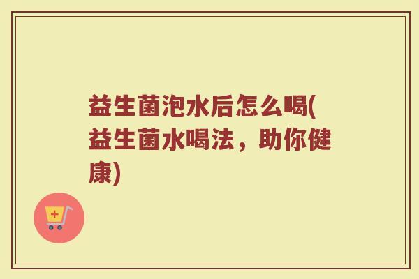 益生菌泡水后怎么喝(益生菌水喝法，助你健康)