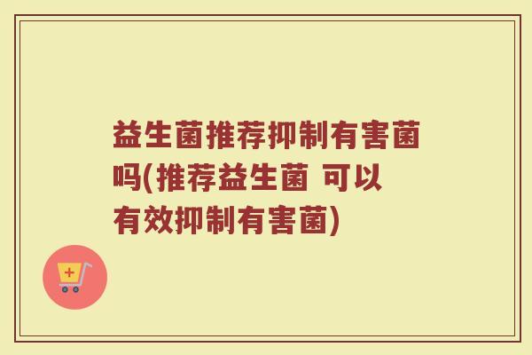 益生菌推荐抑制有害菌吗(推荐益生菌 可以有效抑制有害菌)