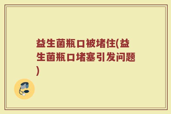 益生菌瓶口被堵住(益生菌瓶口堵塞引发问题)