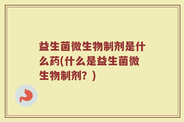 益生菌微生物制剂是什么药(什么是益生菌微生物制剂？)