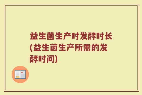 益生菌生产时发酵时长(益生菌生产所需的发酵时间)
