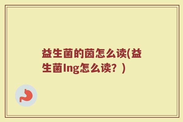 益生菌的茵怎么读(益生菌Ing怎么读？)