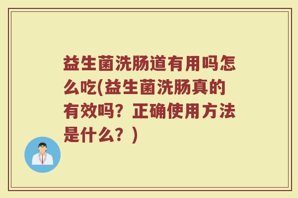 益生菌洗肠道有用吗怎么吃(益生菌洗肠真的有效吗？正确使用方法是什么？)