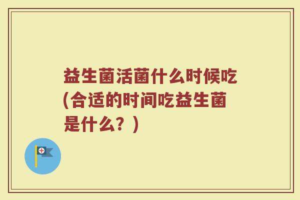 益生菌活菌什么时候吃(合适的时间吃益生菌是什么？)