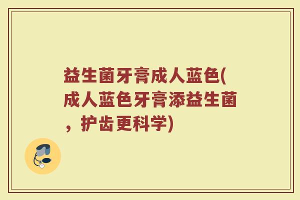 益生菌牙膏成人蓝色(成人蓝色牙膏添益生菌，护齿更科学)