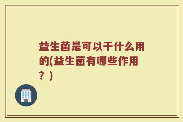 益生菌是可以干什么用的(益生菌有哪些作用？)