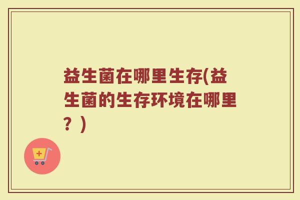 益生菌在哪里生存(益生菌的生存环境在哪里？)