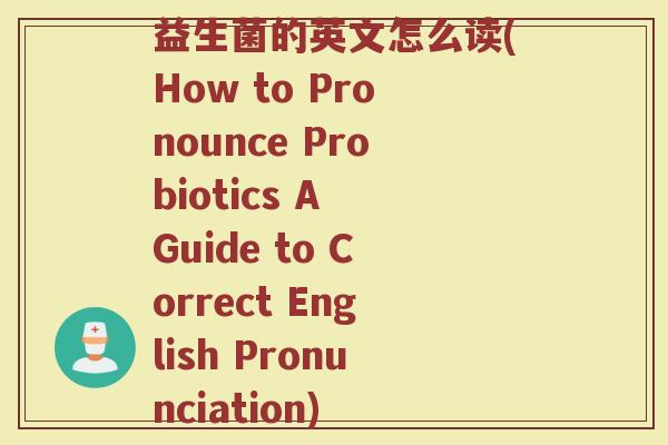 益生菌的英文怎么读(How to Pronounce Probiotics A Guide to Correct English Pronunciation)