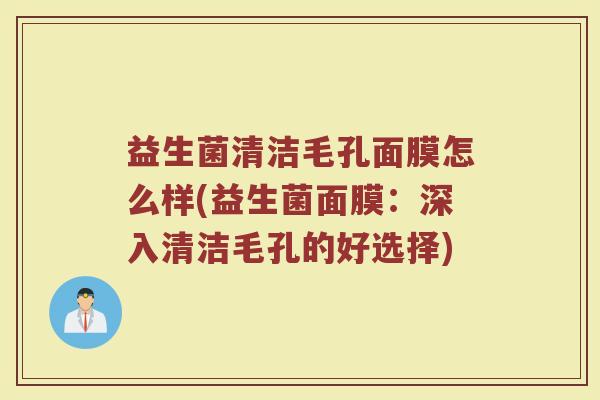 益生菌清洁毛孔面膜怎么样(益生菌面膜：深入清洁毛孔的好选择)