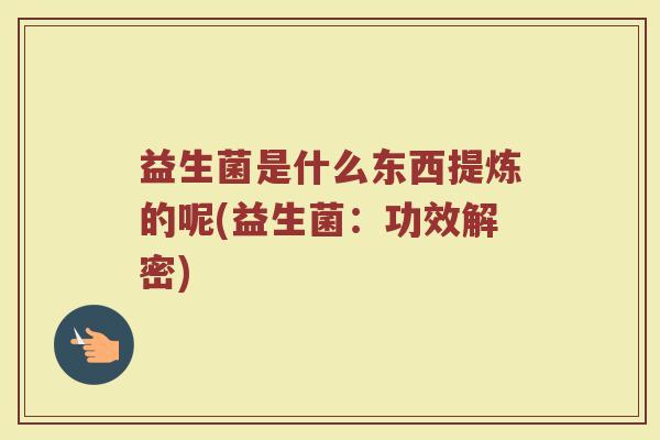 益生菌是什么东西提炼的呢(益生菌：功效解密)