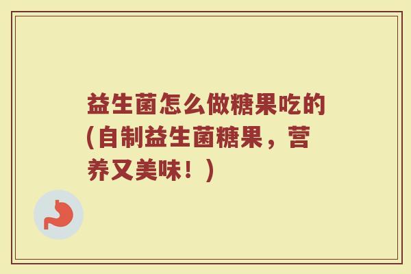 益生菌怎么做糖果吃的(自制益生菌糖果，营养又美味！)