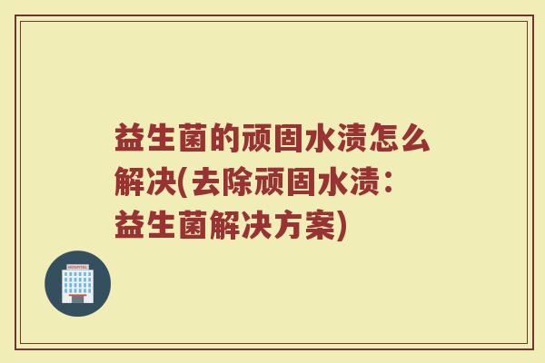 益生菌的顽固水渍怎么解决(去除顽固水渍：益生菌解决方案)