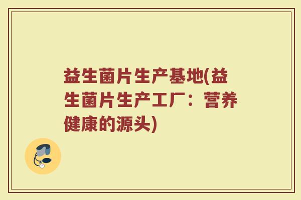 益生菌片生产基地(益生菌片生产工厂:营养健康的源头)