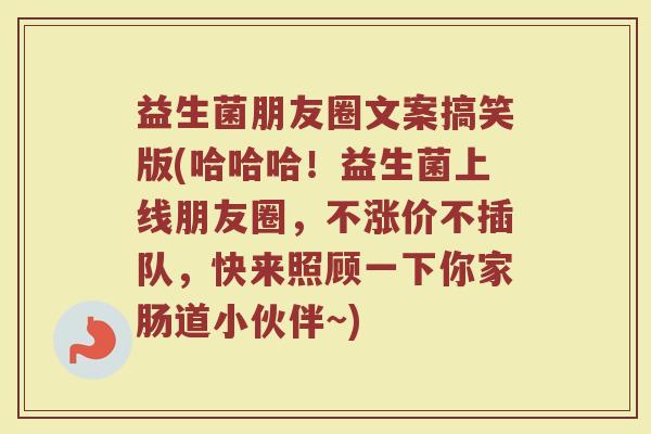 益生菌朋友圈文案搞笑版(哈哈哈！益生菌上线朋友圈，不涨价不插队，快来照顾一下你家肠道小伙伴~)