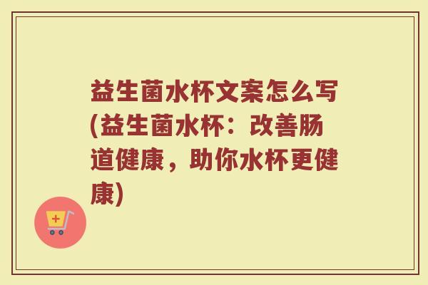 益生菌水杯文案怎么写(益生菌水杯：改善肠道健康，助你水杯更健康)