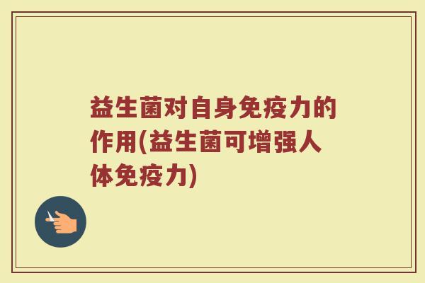 益生菌对自身免疫力的作用(益生菌可增强人体免疫力)