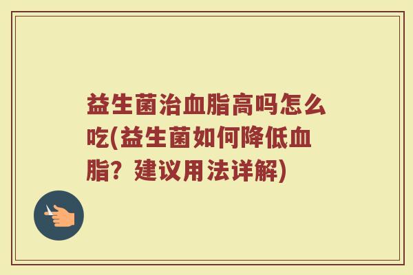 益生菌治血脂高吗怎么吃(益生菌如何降低血脂？建议用法详解)