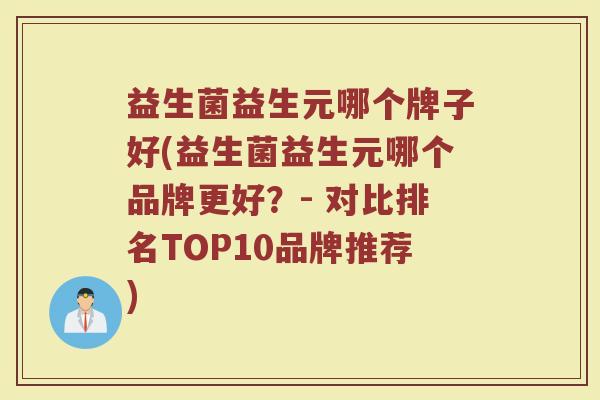 益生菌益生元哪个牌子好(益生菌益生元哪个品牌更好？- 对比排名TOP10品牌推荐)