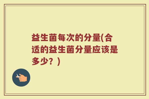 益生菌每次的分量(合适的益生菌分量应该是多少？)