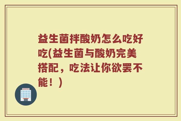 益生菌拌酸奶怎么吃好吃(益生菌与酸奶完美搭配，吃法让你欲罢不能！)
