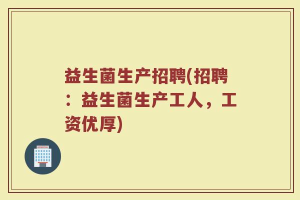 益生菌生产招聘(招聘：益生菌生产工人，工资优厚)