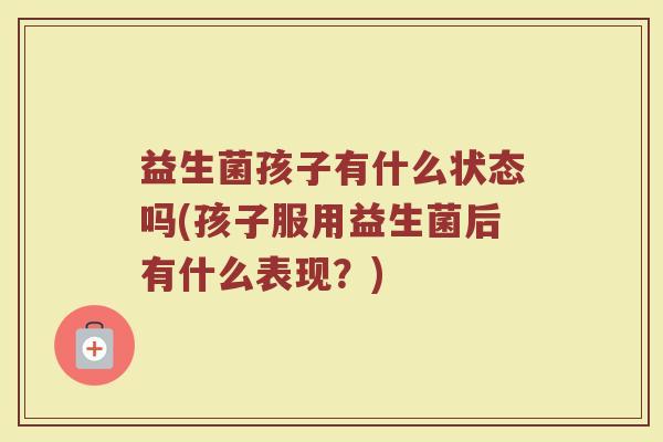 益生菌孩子有什么状态吗(孩子服用益生菌后有什么表现？)