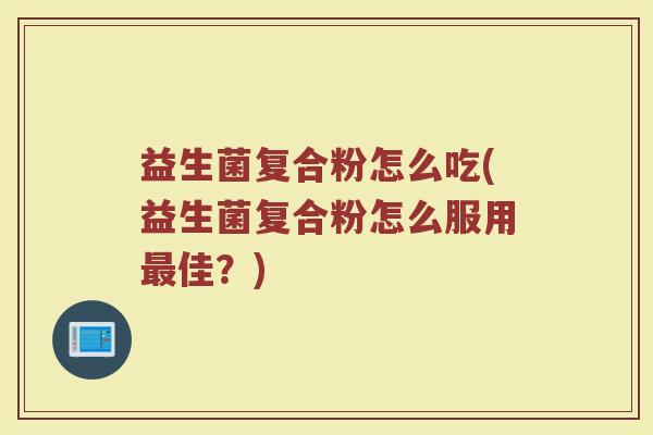 益生菌复合粉怎么吃(益生菌复合粉怎么服用最佳？)