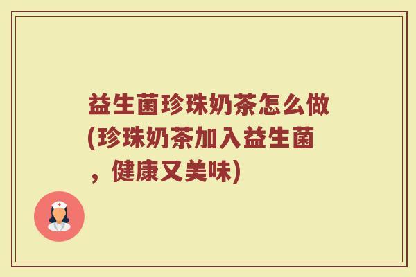 益生菌珍珠奶茶怎么做(珍珠奶茶加入益生菌，健康又美味)