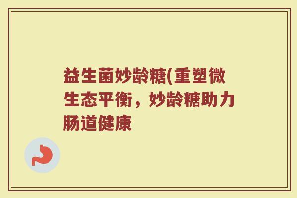 益生菌妙龄糖(重塑微生态平衡，妙龄糖助力肠道健康